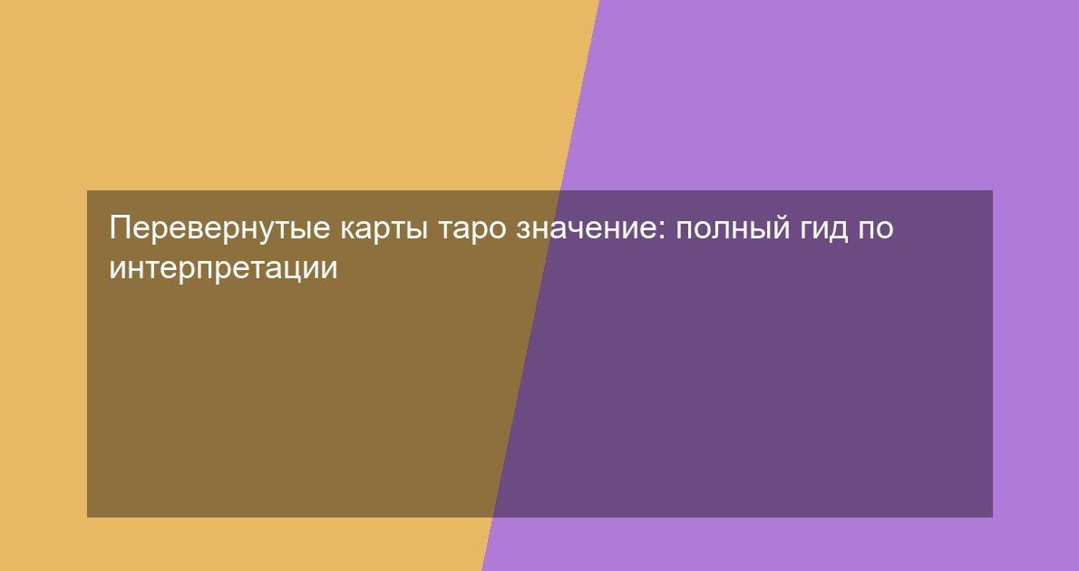 Перевернутые карты таро значение: полный гид по интерпретации