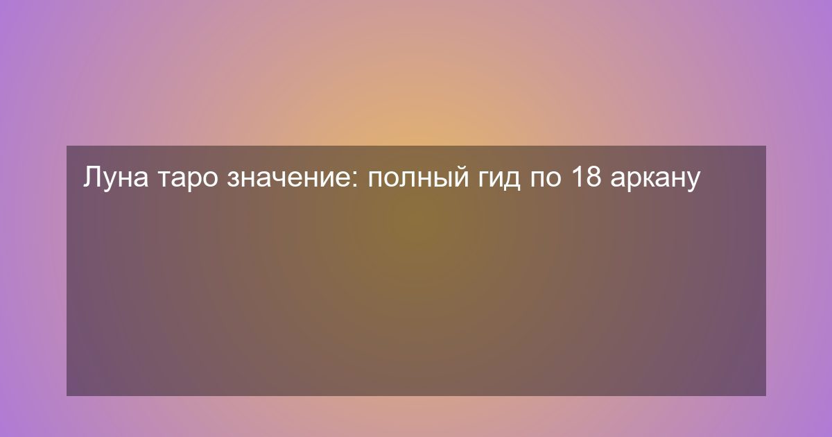 Луна таро значение: полный гид по 18 аркану