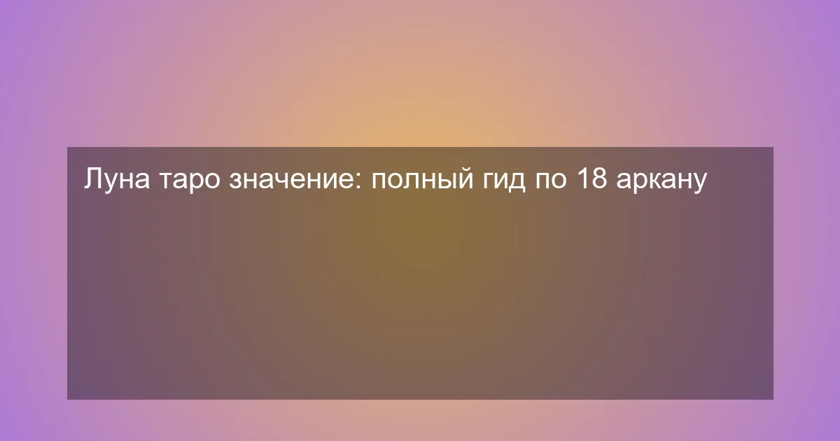 Луна таро значение: полный гид по 18 аркану